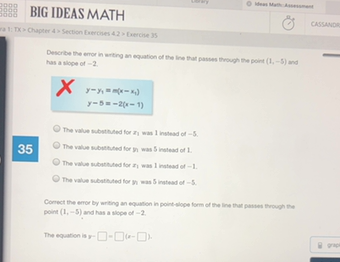 Describe The Error In Writing An Equation Of The Line That Passes Through The Point 1 5 And Has A Slope Of 2 Math Y Y 1 M X X 1 Math Math Y 5 2 X 1 Math A The Value Substituted For Math X 1 Math Was 1